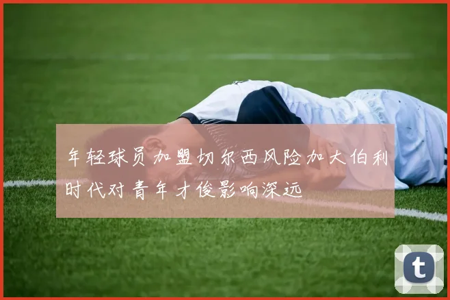 年轻球员加盟切尔西风险加大伯利时代对青年才俊影响深远