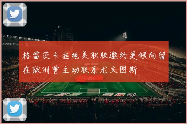 格雷茨卡拒绝美职联邀约更倾向留在欧洲曾主动联系尤文图斯