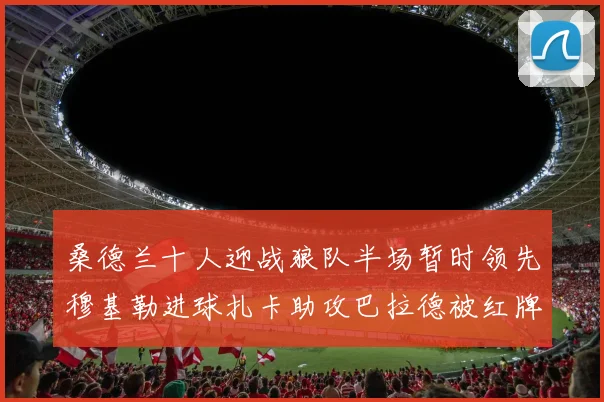 桑德兰十人迎战狼队半场暂时领先穆基勒进球扎卡助攻巴拉德被红牌罚下