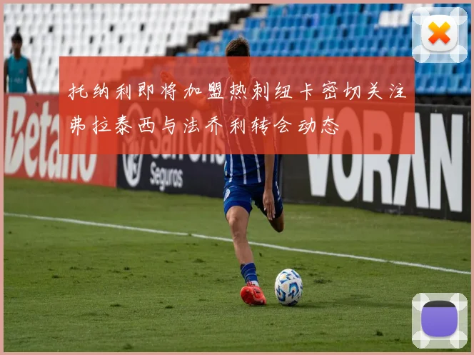 托纳利即将加盟热刺纽卡密切关注弗拉泰西与法乔利转会动态