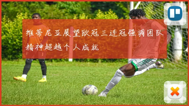 维蒂尼亚展望欧冠三连冠强调团队精神超越个人成就