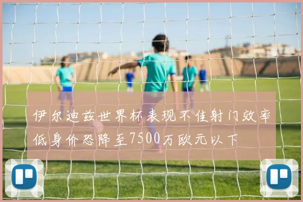 伊尔迪兹世界杯表现不佳射门效率低身价恐降至7500万欧元以下