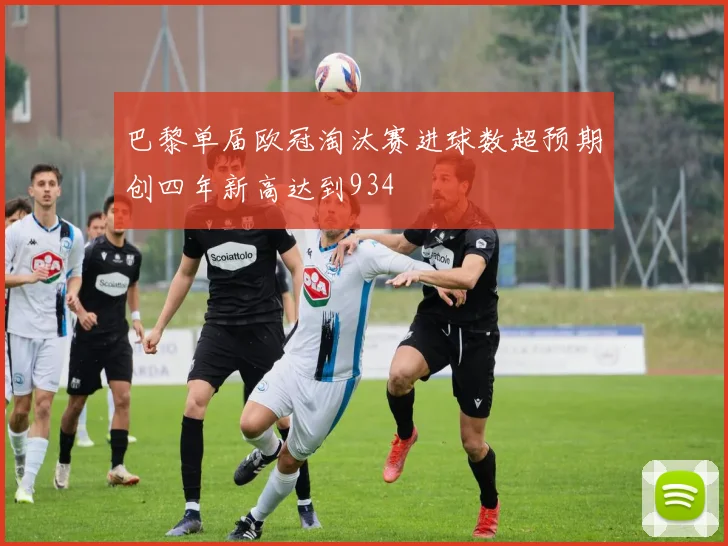 巴黎单届欧冠淘汰赛进球数超预期创四年新高达到934