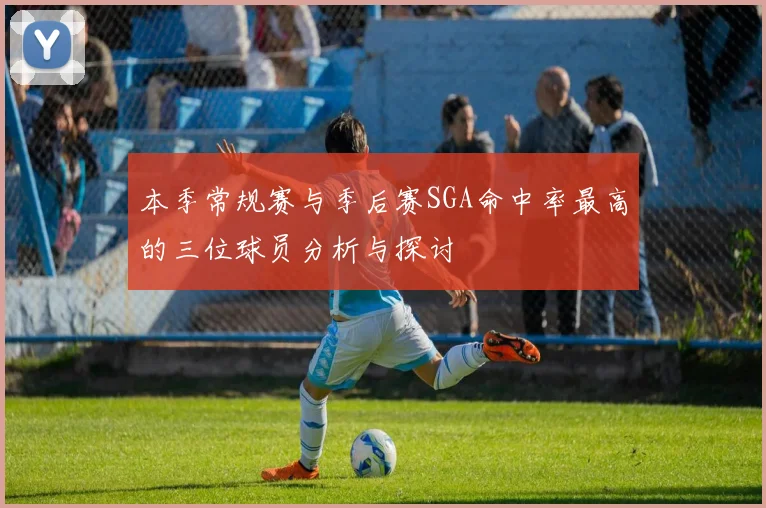 本季常规赛与季后赛SGA命中率最高的三位球员分析与探讨