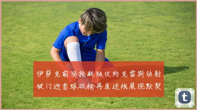 伊萨克前场抢断助攻约克雷斯劲射破门迎首球双枪再度连线展现默契