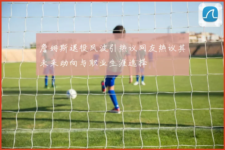 詹姆斯退役风波引热议网友热议其未来动向与职业生涯选择