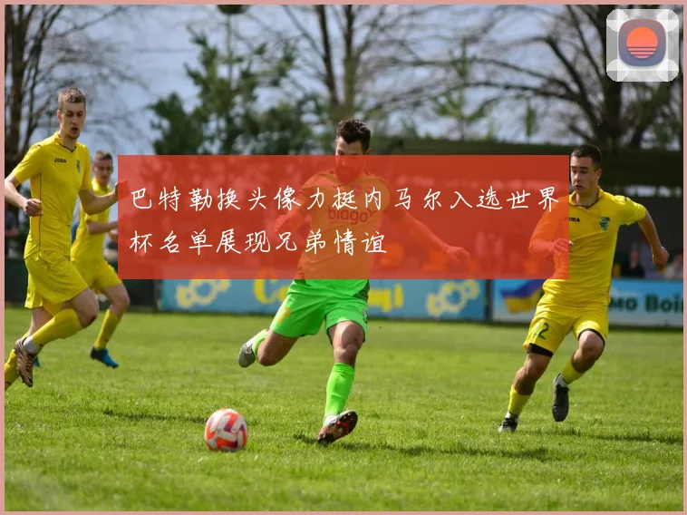 巴特勒换头像力挺内马尔入选世界杯名单展现兄弟情谊