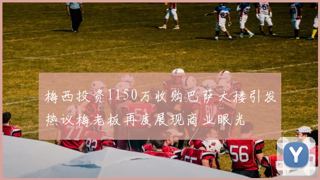 梅西投资1150万收购巴萨大楼引发热议梅老板再度展现商业眼光