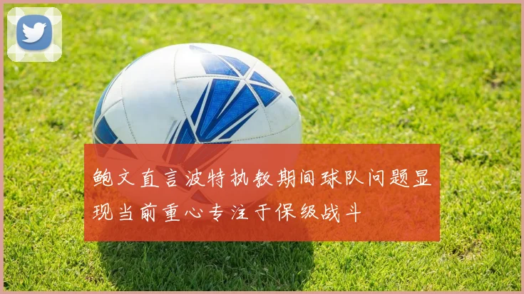 鲍文直言波特执教期间球队问题显现当前重心专注于保级战斗