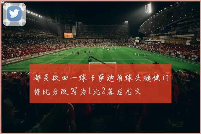 都灵扳回一球卡萨迪角球头槌破门将比分改写为1比2落后尤文