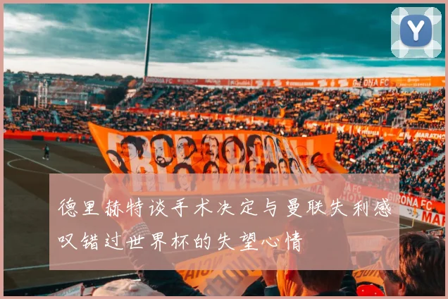 德里赫特谈手术决定与曼联失利感叹错过世界杯的失望心情