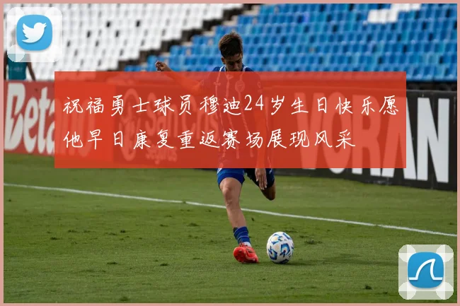 祝福勇士球员穆迪24岁生日快乐愿他早日康复重返赛场展现风采