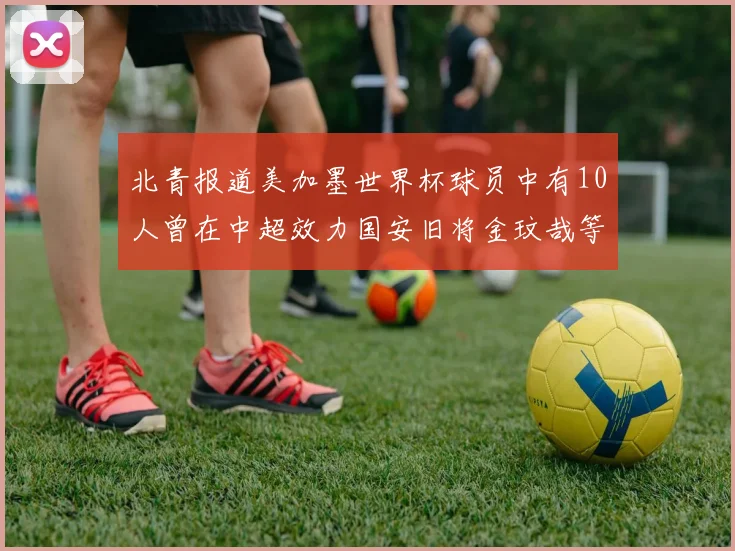 北青报道美加墨世界杯球员中有10人曾在中超效力国安旧将金玟哉等三人入选