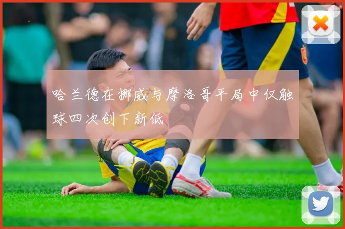 哈兰德在挪威与摩洛哥平局中仅触球四次创下新低