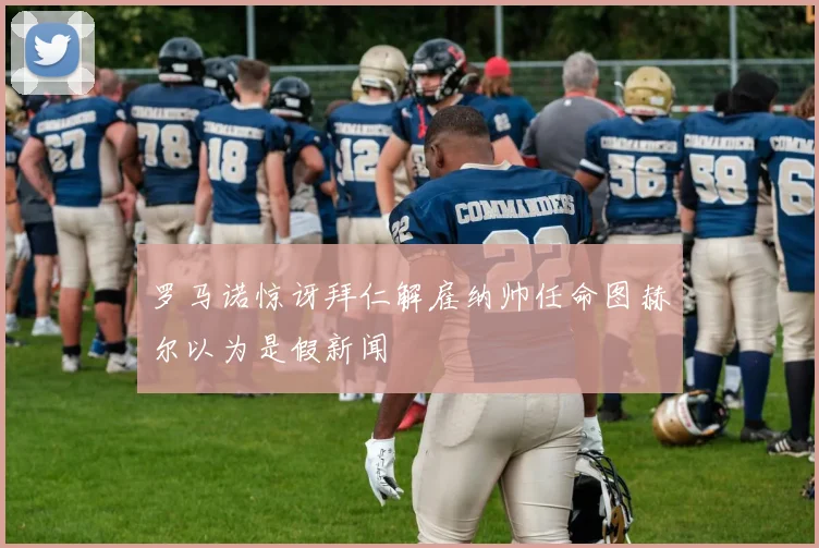 罗马诺惊讶拜仁解雇纳帅任命图赫尔以为是假新闻